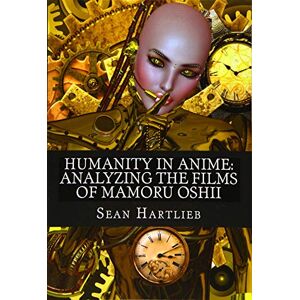 Hartlieb, Sean Humanity in Anime: Analyzing the Films of Mamoru Oshii Hartlieb, Sean Humanity in Anime: Analyzing the Films of Mamoru Oshii