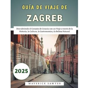 Sawyer, Maverick Guía De Viaje De Zagreb 2025: Descubriendo el Corazón de Croacia con un Viaje a través de la Historia, la Cultura, la Gastronomía y la Belleza Natural Sawyer, Maverick Guía De Viaje De Zagreb 2025: Descubriendo el Corazón de Croacia con un Viaje a través de la Historia, la Cultura, la Gastronomía y la Belleza Natural