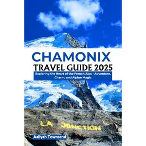 Townsend, Aaliyah Chamonix Travel Guide 2025: Exploring the Heart of the French Alps Adventure, Charm, and Alpine Magic Townsend, Aaliyah Chamonix Travel Guide 2025: Exploring the Heart of the French Alps Adventure, Charm, and Alpine Magic