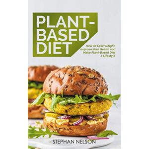 Nelson, Stephan Plant-Based Diet: How to Lose Weight, Improve Your Health and Make Plant-Based Diet a Lifestyle Nelson, Stephan Plant-Based Diet: How to Lose Weight, Improve Your Health and Make Plant-Based Diet a Lifestyle