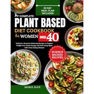 ALEX, MARIA THE COMPLETE PLANT-BASED DIET COOKBOOK FOR WOMEN OVER 40: Delicious, Hormone-Balancing Recipes to Support Weight Loss, Boost Energy, and Feel Young Again with Clean Eating Lifestyle ALEX, MARIA THE COMPLETE PLANT-BASED DIET COOKBOOK FOR WOMEN OVER 40: Delicious, Hormone-Balancing Recipes to Support Weight Loss, Boost Energy, and Feel Young Again with Clean Eating Lifestyle