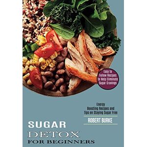 Burke, Robert Sugar Detox for Beginners: Easy to Follow Recipes to Help Eliminate Sugar Cravings (Energy Boosting Recipes and Tips on Staying Sugar Free) Burke, Robert Sugar Detox for Beginners: Easy to Follow Recipes to Help Eliminate Sugar Cravings (Energy Boosting Recipes and Tips on Staying Sugar Free)