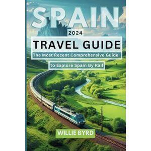 BYRD, WILLIE SPAIN TRAVEL GUIDE 2024: The Most Recent Comprehensive Guide to Explore Spain by Rail BYRD, WILLIE SPAIN TRAVEL GUIDE 2024: The Most Recent Comprehensive Guide to Explore Spain by Rail