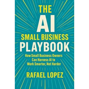Lopez, Rafael The AI Small Business Playbook: How Small Business Owners Can Harness AI to Work Smarter, Not Harder Lopez, Rafael The AI Small Business Playbook: How Small Business Owners Can Harness AI to Work Smarter, Not Harder