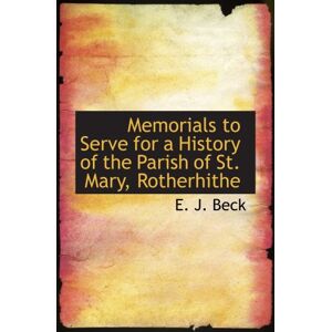 Beck, E. J. Memorials to Serve for a History of the Parish of St. Mary, Rotherhithe Beck, E. J. Memorials to Serve for a History of the Parish of St. Mary, Rotherhithe