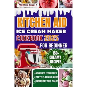 Delight, Cornelia KITCHEN AID ICE CREAM MAKER COOKBOOK FOR BEGINNERS: The Ultimate Step-by-Step Guide to Making 150+ Creamy, Dreamy, and Irresistible Frozen Desserts for Every Season Delight, Cornelia KITCHEN AID ICE CREAM MAKER COOKBOOK FOR BEGINNERS: The Ultimate Step-by-Step Guide to Making 150+ Creamy, Dreamy, and Irresistible Frozen Desserts for Every Season