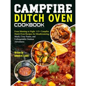Clarke, Edward M. Campfire Dutch Oven Cookbook: From Morning to Night: 115+ Campfire Dutch Oven Recipes for Mouthwatering Meals, Cozy Feasts, and Unforgettable Outdoor Adventures Clarke, Edward M. Campfire Dutch Oven Cookbook: From Morning to Night: 115+ Campfire Dutch Oven Recipes for Mouthwatering Meals, Cozy Feasts, and Unforgettable Outdoor Adventures