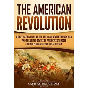 History, Captivating The American Revolution: A Captivating Guide to the American Revolutionary War and the United States of America's Struggle for Independence from Great Britain (U.S. Military History) History, Captivating The American Revolution: A Captivating Guide to the American Revolutionary War and the United States of America's Struggle for Independence from Great Britain (U.S. Military History)