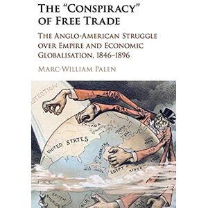 Palen, Marc-William The 'Conspiracy' of Free Trade: The Anglo-American Struggle over Empire and Economic Globalisation, 1846–1896 Palen, Marc-William The 'Conspiracy' of Free Trade: The Anglo-American Struggle over Empire and Economic Globalisation, 1846–1896
