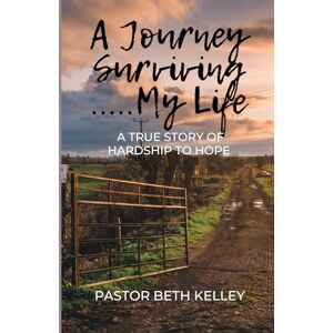 Kelley, Pastor Beth A Journey Surviving My Life: A True Story of Hardship to Hope Kelley, Pastor Beth A Journey Surviving My Life: A True Story of Hardship to Hope