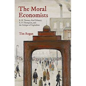 Rogan, Tim The Moral Economists: R. H. Tawney, Karl Polanyi, E. P. Thompson, and the Critique of Capitalism Rogan, Tim The Moral Economists: R. H. Tawney, Karl Polanyi, E. P. Thompson, and the Critique of Capitalism