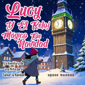 S. U., Chris Wagner Lucy y el Reloj Mágico de Navidad: La Aventura de una Niña para Salvar la Navidad: Un emocionante cuento navideño para niños de 5 a 10 años, lleno de magia, aventura y espíritu festivo S. U., Chris Wagner Lucy y el Reloj Mágico de Navidad: La Aventura de una Niña para Salvar la Navidad: Un emocionante cuento navideño para niños de 5 a 10 años, lleno de magia, aventura y espíritu festivo