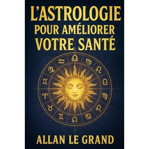LE GRAND, ALLAN L'ASTROLOGIE POUR AMÉLIORER VOTRE SANTÉ: Comment utiliser votre thème de naissance pour optimiser votre santé et votre bien-être avec une approche ... personnalisée, SANS compliquer votre rou: 6 LE GRAND, ALLAN L'ASTROLOGIE POUR AMÉLIORER VOTRE SANTÉ: Comment utiliser votre thème de naissance pour optimiser votre santé et votre bien-être avec une approche ... personnalisée, SANS compliquer votre rou: 6
