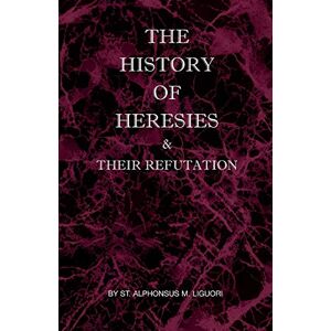 Liguori, St Alphonsus M The History of Heresies and Their Refutation Liguori, St Alphonsus M The History of Heresies and Their Refutation