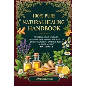 Neakok, James 100% Pure Natural Healing Handbook: Powerful Home Remedies to Relieve Pain, Strengthen Muscles, Boost Immunity, Improve Sleep & Lose Weight Naturally Neakok, James 100% Pure Natural Healing Handbook: Powerful Home Remedies to Relieve Pain, Strengthen Muscles, Boost Immunity, Improve Sleep & Lose Weight Naturally
