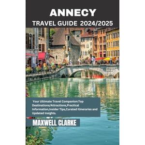 CLARKE, MAXWELL ANNECY TRAVEL GUIDE 2024/2025: Exploring France: Discover the Enchanting Canals, Alpine Beauty, and Timeless Charm of the Venice of the Alps Your ... Lakes, and Hidden Gems in This Idyllic French CLARKE, MAXWELL ANNECY TRAVEL GUIDE 2024/2025: Exploring France: Discover the Enchanting Canals, Alpine Beauty, and Timeless Charm of the Venice of the Alps Your ... Lakes, and Hidden Gems in This Idyllic French
