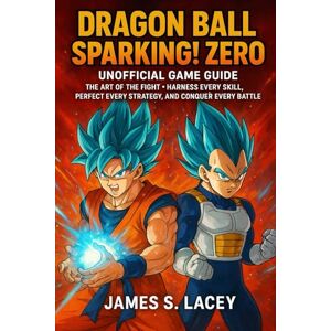Lacey, James S. DRAGON BALL SPARKING! ZERO UNOFFICIAL GAME GUIDE: THE ART OF THE FIGHT • HARNESS EVERY SKILL, PERFECT EVERY STRATEGY, AND CONQUER EVERY BATTLE Lacey, James S. DRAGON BALL SPARKING! ZERO UNOFFICIAL GAME GUIDE: THE ART OF THE FIGHT • HARNESS EVERY SKILL, PERFECT EVERY STRATEGY, AND CONQUER EVERY BATTLE
