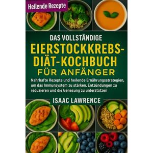 LAWRENCE, ISAAC DAS VOLLSTÄNDIGE EIERSTOCKKREBS-DIÄT-KOCHBUCH FÜR ANFÄNGER: Nahrhafte Rezepte und heilende Ernährungsstrategien, um das Immunsystem zu stärken, ... reduzieren und die Genesung zu unterstützen LAWRENCE, ISAAC DAS VOLLSTÄNDIGE EIERSTOCKKREBS-DIÄT-KOCHBUCH FÜR ANFÄNGER: Nahrhafte Rezepte und heilende Ernährungsstrategien, um das Immunsystem zu stärken, ... reduzieren und die Genesung zu unterstützen