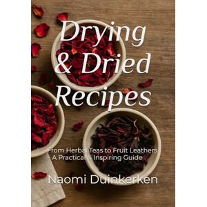 Duinkerken, Naomi Drying & Dried Recipes: From Herbal Teas to Fruit Leathers – A Practical & Inspiring Guide Duinkerken, Naomi Drying & Dried Recipes: From Herbal Teas to Fruit Leathers – A Practical & Inspiring Guide