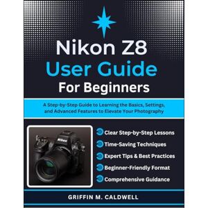 Griffin Nikon Z8 User Guide for Beginners: A Step-by-Step Guide to Learning the Basics, Settings, and Advanced Features to Elevate Your Photography Griffin Nikon Z8 User Guide for Beginners: A Step-by-Step Guide to Learning the Basics, Settings, and Advanced Features to Elevate Your Photography