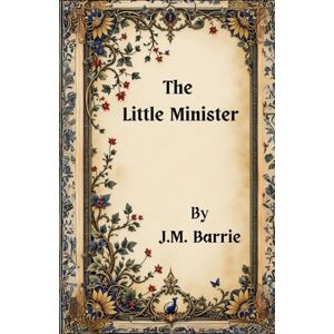 Barrie, James Matthew The Little Minister: A Tale of Love, Duty, and Defiance Barrie, James Matthew The Little Minister: A Tale of Love, Duty, and Defiance