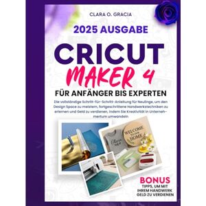 O. GRACIA, CLARA CRICUT MAKER 4 FÜR ANFÄNGER BIS EXPERTEN: Die vollständige Schritt-für-Schritt-Anleitung für Neulinge, um den Design Space zu meistern, ... Sie Kreativität in Unternehmertum umwande O. GRACIA, CLARA CRICUT MAKER 4 FÜR ANFÄNGER BIS EXPERTEN: Die vollständige Schritt-für-Schritt-Anleitung für Neulinge, um den Design Space zu meistern, ... Sie Kreativität in Unternehmertum umwande