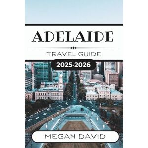 David, Megan ADELAIDE TRAVEL GUIDE 2025 2026: Discover the Vibrant Heart of South Australia David, Megan ADELAIDE TRAVEL GUIDE 2025 2026: Discover the Vibrant Heart of South Australia