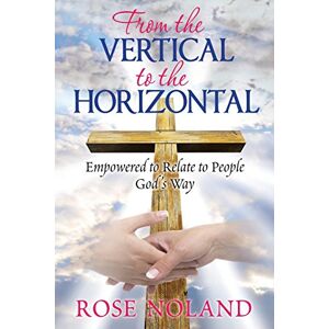 Noland, Rose From the Vertical to the Horizontal: Empowered to Relate to People God's Way Noland, Rose From the Vertical to the Horizontal: Empowered to Relate to People God's Way