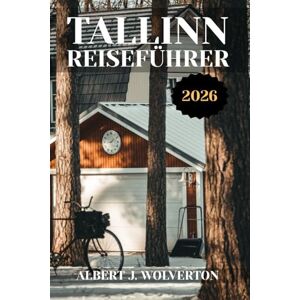 Wolverton, Albert J. TALLINN REISEFÜHRER 2026: Entdecken Sie Tallinns Sehenswürdigkeiten, Unterkünfte und Aktivitäten.Praktische Tipps und lokale Einblicke Wolverton, Albert J. TALLINN REISEFÜHRER 2026: Entdecken Sie Tallinns Sehenswürdigkeiten, Unterkünfte und Aktivitäten.Praktische Tipps und lokale Einblicke