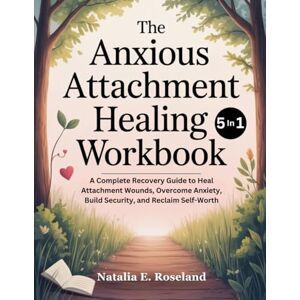 Roseland, Natalia E The Anxious Attachment Healing Workbook 5 in 1: A Complete Recovery Guide to Heal Attachment Wounds, Overcome Anxiety, Build Security, and Reclaim Self-Worth Roseland, Natalia E The Anxious Attachment Healing Workbook 5 in 1: A Complete Recovery Guide to Heal Attachment Wounds, Overcome Anxiety, Build Security, and Reclaim Self-Worth