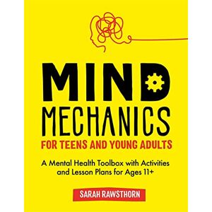 Rawsthorn, Sarah Mind Mechanics for Teens and Young Adults: A Mental Health Toolbox with Activities and Lesson Plans for Ages 11+ (Mind Mechanics for Mental Health) Rawsthorn, Sarah Mind Mechanics for Teens and Young Adults: A Mental Health Toolbox with Activities and Lesson Plans for Ages 11+ (Mind Mechanics for Mental Health)