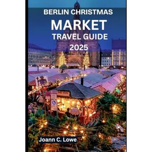 Lowe, Joann C. BERLIN CHRISTMAS MARKET TRAVEL GUIDE 2025: Experiences Designed for Families, Couples, and Solo Adventurers Lowe, Joann C. BERLIN CHRISTMAS MARKET TRAVEL GUIDE 2025: Experiences Designed for Families, Couples, and Solo Adventurers
