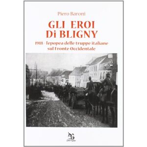 Baroni, Piero Gli eroi di Bligny. 1918, l'epopea delle truppe italiane sul fronte occidentale Baroni, Piero Gli eroi di Bligny. 1918, l'epopea delle truppe italiane sul fronte occidentale