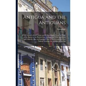 Lanaghan Antigua and the Antiguans: A Full Account of the Colony and Its Inhabitants From the Time of the Caribs to the Present Day, Interspersed With ... Labour Systems; the Statistics of the Isla Lanaghan Antigua and the Antiguans: A Full Account of the Colony and Its Inhabitants From the Time of the Caribs to the Present Day, Interspersed With ... Labour Systems; the Statistics of the Isla