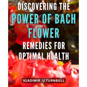 U Turnbull, Vladimir . Discovering the Power of Bach Flower Remedies for Optimal Health: Unlocking the Healing Potential of Bach Flower Remedies for Your Overall Wellness U Turnbull, Vladimir . Discovering the Power of Bach Flower Remedies for Optimal Health: Unlocking the Healing Potential of Bach Flower Remedies for Your Overall Wellness