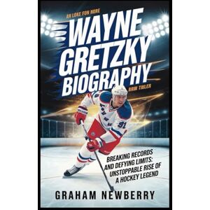 Newberry, Graham WAYNE GRETZKY Biography: Breaking Records and Defying Limits: The Unstoppable Rise of a Hockey Legend Newberry, Graham WAYNE GRETZKY Biography: Breaking Records and Defying Limits: The Unstoppable Rise of a Hockey Legend