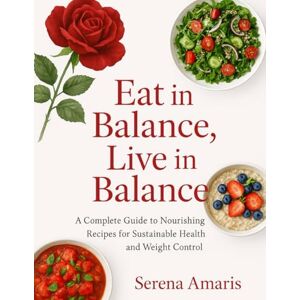 Amaris, Serena Eat in Balance, Live in Balance: A Complete Guide to Nourishing Recipes for Sustainable Health and Weight Control Amaris, Serena Eat in Balance, Live in Balance: A Complete Guide to Nourishing Recipes for Sustainable Health and Weight Control