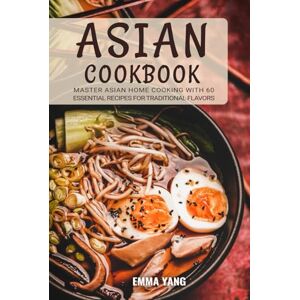 Yang, Emma Asian Cookbook: Master Asian Home Cooking with 60 Essential Recipes for Traditional Flavors Yang, Emma Asian Cookbook: Master Asian Home Cooking with 60 Essential Recipes for Traditional Flavors