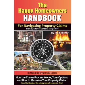 Turner, Mr. Fred The Happy Homeowners HANDBOOK For Navigating Property Claims: Learn how the Claims Process Works, Your Options, and How to Maximize Your Property Claim from a preferred vendor's perspective. Turner, Mr. Fred The Happy Homeowners HANDBOOK For Navigating Property Claims: Learn how the Claims Process Works, Your Options, and How to Maximize Your Property Claim from a preferred vendor's perspective.