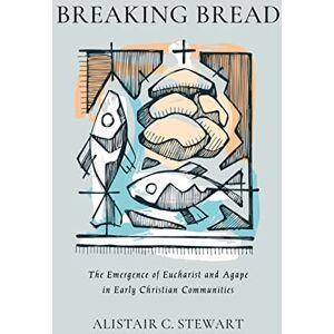 Stewart, Alistair C Breaking Bread: The Emergence of Eucharist and Agape in Early Christian Communities Stewart, Alistair C Breaking Bread: The Emergence of Eucharist and Agape in Early Christian Communities