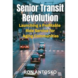 Antosko, Ron Senior Transit Revolution: Launching a Profitable Ride Service for Aging Communities Antosko, Ron Senior Transit Revolution: Launching a Profitable Ride Service for Aging Communities