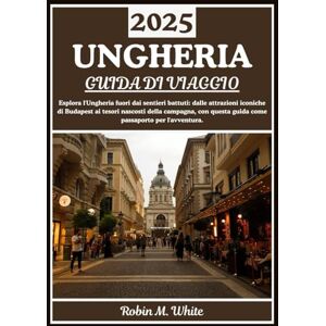 M. White, Robin UNGHERIA GUIDA DI VIAGGIO 2025: Dai monumenti iconici di Budapest alle gemme nascoste della campagna: esplorare l'Ungheria oltre l'ordinario M. White, Robin UNGHERIA GUIDA DI VIAGGIO 2025: Dai monumenti iconici di Budapest alle gemme nascoste della campagna: esplorare l'Ungheria oltre l'ordinario