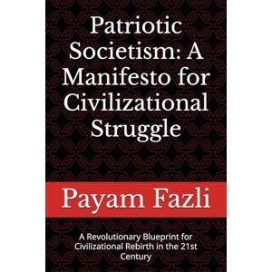 Fazli, Payam Patriotic Societism: A Manifesto for Civilizational Struggle: A Revolutionary Blueprint for Civilizational Rebirth in the 21st Century Fazli, Payam Patriotic Societism: A Manifesto for Civilizational Struggle: A Revolutionary Blueprint for Civilizational Rebirth in the 21st Century