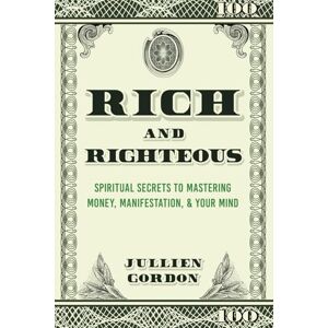 Gordon, Jullien Rich & Righteous: Spiritual Secrets To Mastering Money, Manifestation, & Your Mind Gordon, Jullien Rich & Righteous: Spiritual Secrets To Mastering Money, Manifestation, & Your Mind
