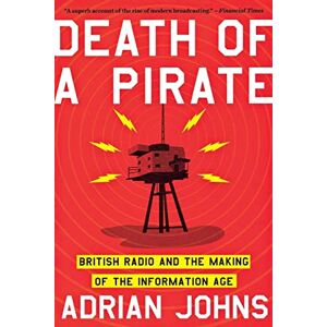 Adrian Johns Death of a Pirate: British Radio and the Making of the Information Age Adrian Johns Death of a Pirate: British Radio and the Making of the Information Age