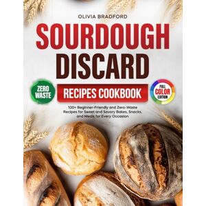Bradford, Olivia Sourdough Discard Recipes Cookbook: 100+ Beginner-Friendly and Zero-Waste Recipes for Sweet and Savory Bakes, Snacks, and Meals for Every Occasion Bradford, Olivia Sourdough Discard Recipes Cookbook: 100+ Beginner-Friendly and Zero-Waste Recipes for Sweet and Savory Bakes, Snacks, and Meals for Every Occasion