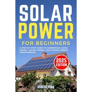 Pina, Robert Solar Power For Beginners: A Step-by-Step Guide to Harnessing Clean Energy, Saving Money, and Gaining Energy Independence (DIY Solar Power Made Easy) Pina, Robert Solar Power For Beginners: A Step-by-Step Guide to Harnessing Clean Energy, Saving Money, and Gaining Energy Independence (DIY Solar Power Made Easy)