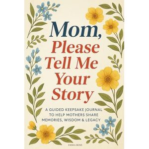 Rose, Emma Mom, Please Tell Me Your Story: A Guided Keepsake Journal to Help Mothers Share Their Memories, Wisdom & Legacy 6 x 9 Inches Rose, Emma Mom, Please Tell Me Your Story: A Guided Keepsake Journal to Help Mothers Share Their Memories, Wisdom & Legacy 6 x 9 Inches