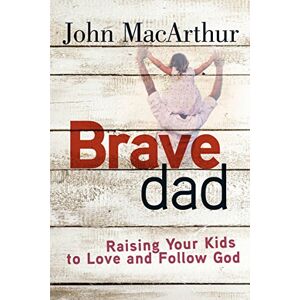 John MacArthur Brave Dad: Raising Your Kids to Love and Follow God John MacArthur Brave Dad: Raising Your Kids to Love and Follow God