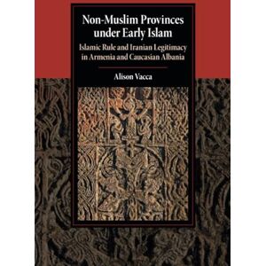 Vacca, Alison Non-Muslim Provinces under Early Islam: Islamic Rule and Iranian Legitimacy in Armenia and Caucasian Albania (Cambridge Studies in Islamic Civilization) Vacca, Alison Non-Muslim Provinces under Early Islam: Islamic Rule and Iranian Legitimacy in Armenia and Caucasian Albania (Cambridge Studies in Islamic Civilization)